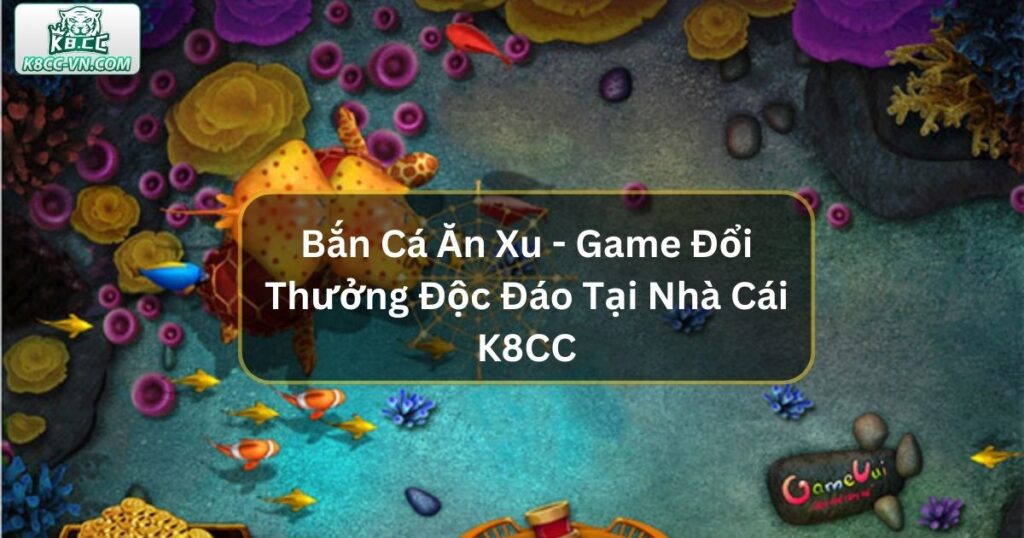 Bắn Cá Ăn Xu - Game Đổi Thưởng Độc Đáo Tại Nhà Cái K8CC