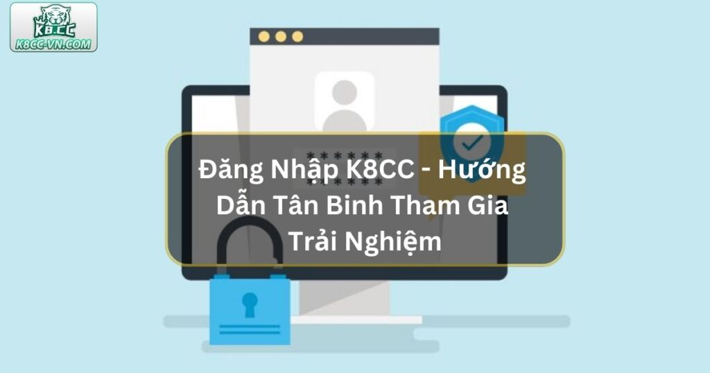 Đăng Nhập K8CC - Hướng Dẫn Tân Binh Tham Gia Trải Nghiệm