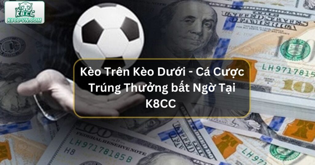 Kèo Trên Kèo Dưới - Cá Cược Trúng Thưởng bất Ngờ Tại K8CC